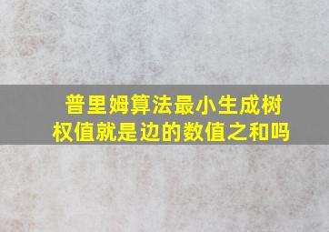 普里姆算法最小生成树权值就是边的数值之和吗