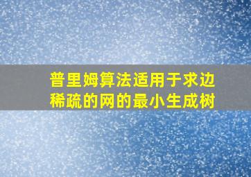 普里姆算法适用于求边稀疏的网的最小生成树