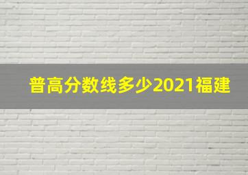 普高分数线多少2021福建