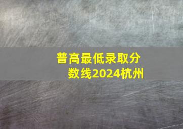 普高最低录取分数线2024杭州