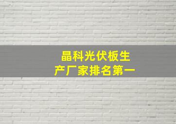 晶科光伏板生产厂家排名第一