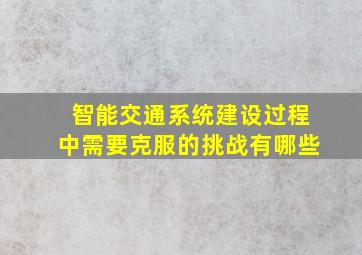 智能交通系统建设过程中需要克服的挑战有哪些