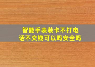 智能手表装卡不打电话不交钱可以吗安全吗