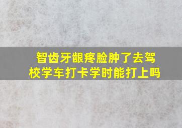 智齿牙龈疼脸肿了去驾校学车打卡学时能打上吗