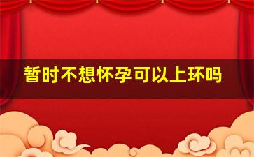 暂时不想怀孕可以上环吗