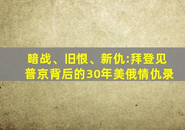 暗战、旧恨、新仇:拜登见普京背后的30年美俄情仇录