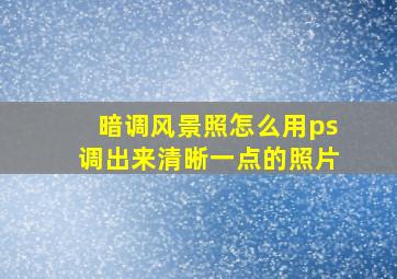 暗调风景照怎么用ps调出来清晰一点的照片