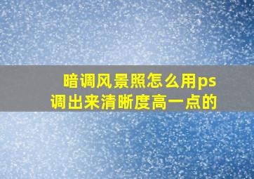 暗调风景照怎么用ps调出来清晰度高一点的