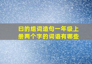 曰的组词造句一年级上册两个字的词语有哪些