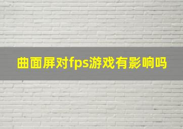 曲面屏对fps游戏有影响吗