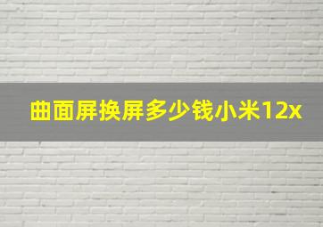 曲面屏换屏多少钱小米12x