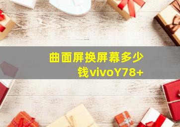 曲面屏换屏幕多少钱vivoY78+