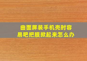 曲面屏装手机壳时容易吧把膜掀起来怎么办