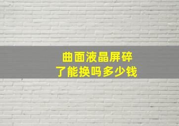 曲面液晶屏碎了能换吗多少钱