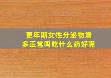 更年期女性分泌物增多正常吗吃什么药好呢