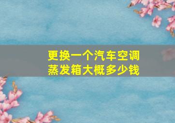 更换一个汽车空调蒸发箱大概多少钱