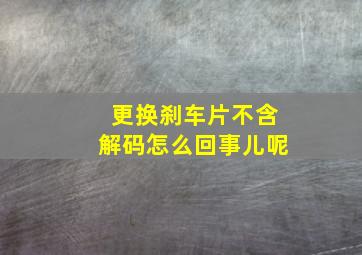 更换刹车片不含解码怎么回事儿呢