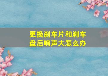 更换刹车片和刹车盘后响声大怎么办