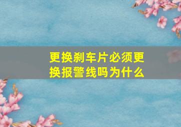 更换刹车片必须更换报警线吗为什么