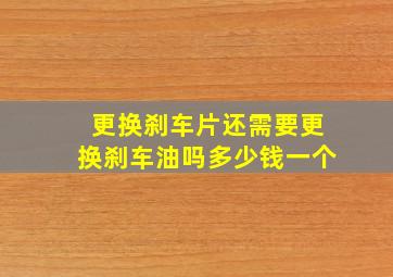 更换刹车片还需要更换刹车油吗多少钱一个