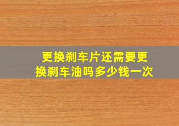 更换刹车片还需要更换刹车油吗多少钱一次