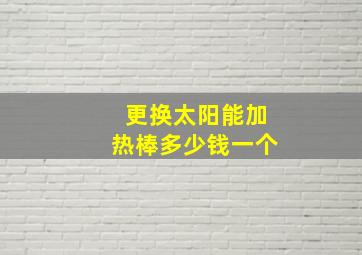 更换太阳能加热棒多少钱一个