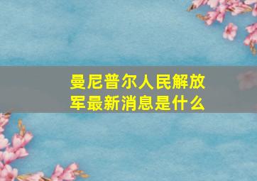 曼尼普尔人民解放军最新消息是什么