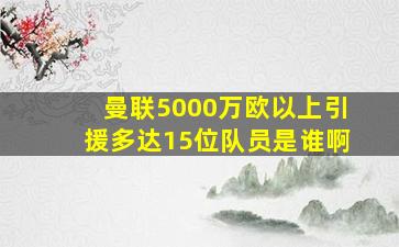 曼联5000万欧以上引援多达15位队员是谁啊