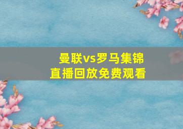 曼联vs罗马集锦直播回放免费观看