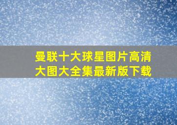 曼联十大球星图片高清大图大全集最新版下载