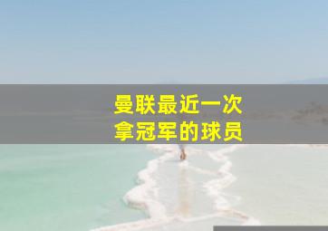 曼联最近一次拿冠军的球员