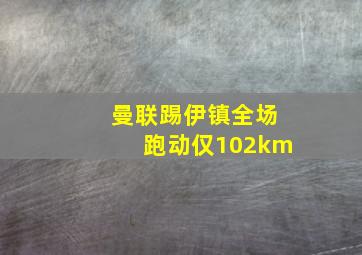 曼联踢伊镇全场跑动仅102km