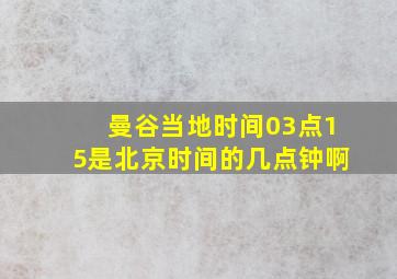 曼谷当地时间03点15是北京时间的几点钟啊