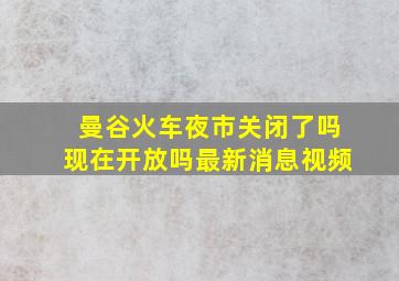 曼谷火车夜市关闭了吗现在开放吗最新消息视频