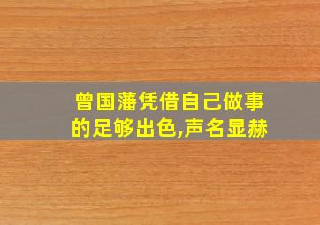 曾国藩凭借自己做事的足够出色,声名显赫