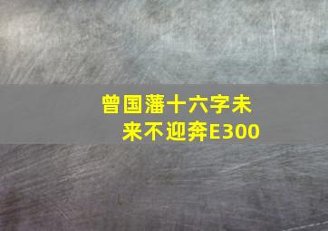 曾国藩十六字未来不迎奔E300