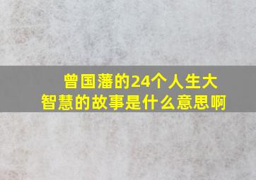 曾国藩的24个人生大智慧的故事是什么意思啊