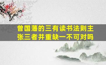 曾国藩的三有读书法则主张三者并重缺一不可对吗