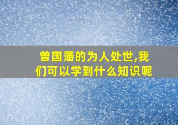 曾国藩的为人处世,我们可以学到什么知识呢