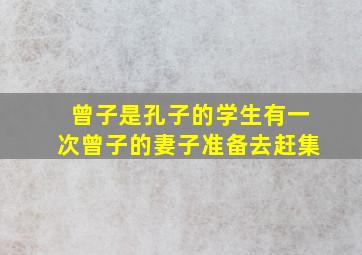 曾子是孔子的学生有一次曾子的妻子准备去赶集