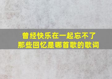 曾经快乐在一起忘不了那些回忆是哪首歌的歌词