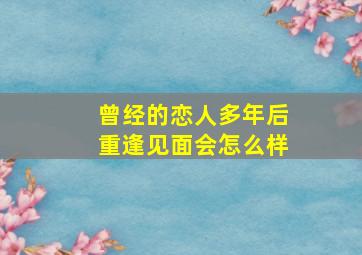 曾经的恋人多年后重逢见面会怎么样