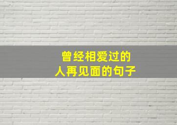 曾经相爱过的人再见面的句子