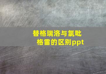 替格瑞洛与氯吡格雷的区别ppt