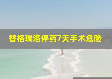 替格瑞洛停药7天手术危险