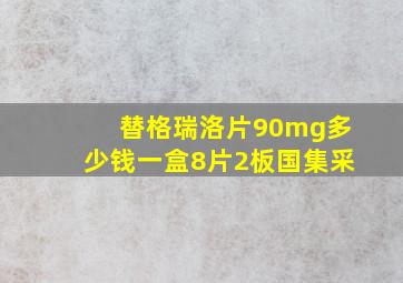 替格瑞洛片90mg多少钱一盒8片2板国集采