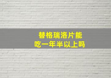 替格瑞洛片能吃一年半以上吗