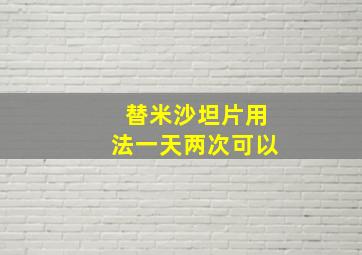 替米沙坦片用法一天两次可以