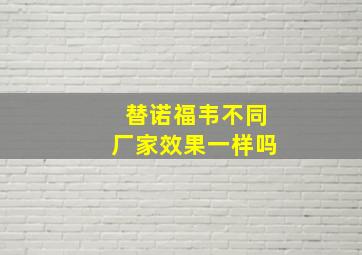 替诺福韦不同厂家效果一样吗