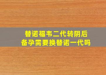 替诺福韦二代转阴后备孕需要换替诺一代吗